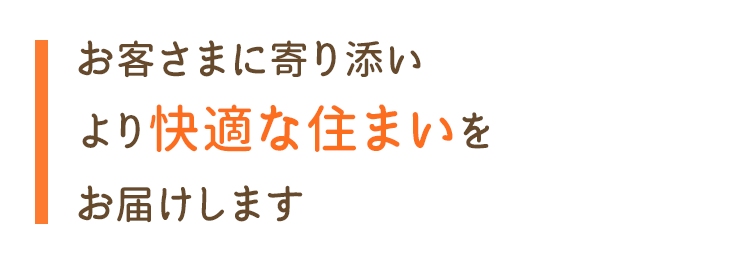 お客さまに寄り添い より快適な住まいを お届けします